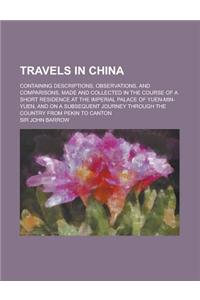 Travels in China; Containing Descriptions, Observations, and Comparisons, Made and Collected in the Course of a Short Residence at the Imperial Palace of Yuen-Min-Yuen, and on a Subsequent Journey Through the Country from Pekin to Canton