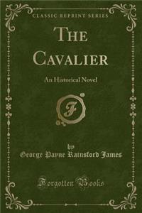 The Cavalier: An Historical Novel (Classic Reprint)