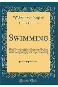 Swimming: A Book Devoted to the Art of Swimming; The Breast Stroke on Land and Water; The Over-Hand Racing Stroke; Diving, Plunging, and Chapter on Training (Classic Reprint)