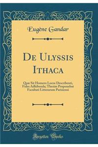 de Ulyssis Ithaca: Quae Sit Homero Locos Describenti, Fides Adhibenda; Thesim Proponebat Facultati Litterarum Parisiensi (Classic Reprint)