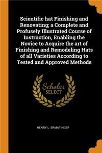 Scientific Hat Finishing and Renovating; A Complete and Profusely Illustrated Course of Instruction, Enabling the Novice to Acquire the Art of Finishing and Remodeling Hats of All Varieties According to Tested and Approved Methods