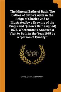 The Mineral Baths of Bath. The Bathes of Bathe's Ayde in the Reign of Charles 2nd as Illustrated by a Drawing of the King's and Queen's Bath (signed) 1675. Whereunto is Annexed a Visit to Bath in the Year 1675 by a person of Quality.