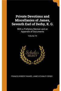 Private Devotions and Miscellanies of James, Seventh Earl of Derby, K. G.: With a Prefatory Memoir and an Appendix of Documents; Volume 70