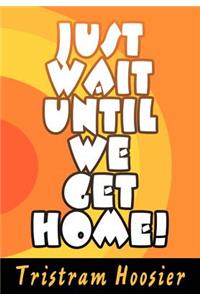 Just Wait Until We Get Home!