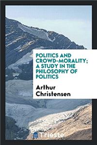 politics and crowd-morality; a study in the philosophy of politics