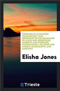 Exercises in Latin Prose Composition; With References to the Grammars of Allen and Greenough, Andrews and Stoddard, Bartholomew, Bullions and Morris, Gildersleeve, and Harkness