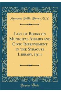 List of Books on Municipal Affairs and Civic Improvement in the Syracuse Library, 1911 (Classic Reprint)