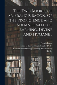 Two Bookes of Sr. Francis Bacon. Of the Proficience and Aduancement of Learning, Divine and Hvmane ..