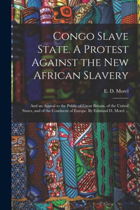 Congo Slave State. A Protest Against the New African Slavery; and an Appeal to the Public of Great Britain, of the United States, and of the Continent of Europe. By Edmund D. Morel ...