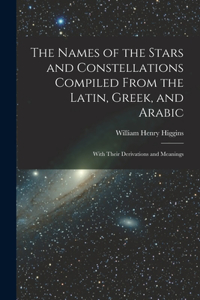 Names of the Stars and Constellations Compiled From the Latin, Greek, and Arabic