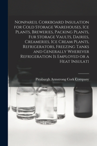 Nonpareil Corkboard Insulation for Cold Storage Warehouses, ice Plants, Breweries, Packing Plants, fur Storage Vaults, Dairies, Creameries, ice Cream Plants, Refrigerators, Freezing Tanks and Generally Wherever Refrigeration is Employed or a Heat I