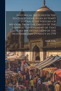 Historical Sketches of the South of India, in an Attempt to Trace the History of Mysoor; From the Origin of the Hindoo Government of That State, to the Extinction of the Mohammedan Dynasty in 1799