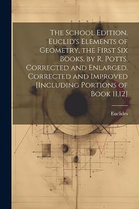 School Edition. Euclid's Elements of Geometry, the First Six Books, by R. Potts. Corrected and Enlarged. Corrected and Improved [Including Portions of Book 11,12]