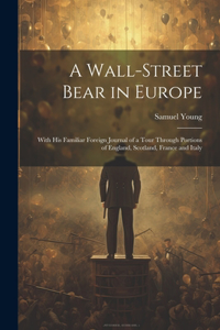 Wall-Street Bear in Europe: With His Familiar Foreign Journal of a Tour Through Portions of England, Scotland, France and Italy