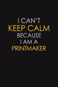 I Can't Keep Calm Because I Am A Printmaker