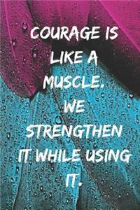 Courage is like a muscle. We strengthen it while using it.