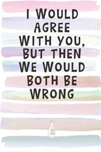 I Would Agree With You, But Then We Would Both Be Wrong.