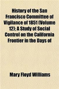 History of the San Francisco Committee of Vigilance of 1851 (Volume 12); A Study of Social Control on the California Frontier in the Days of