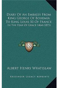 Diary Of An Embassy From King George Of Bohemia To King Louis XI Of France: In The Year Of Grace 1464 (1871)