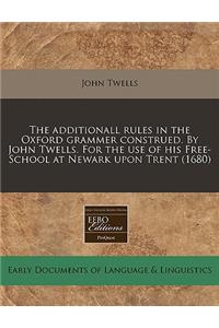 The Additionall Rules in the Oxford Grammer Construed. by John Twells. for the Use of His Free-School at Newark Upon Trent (1680)