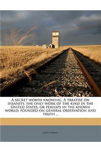 A Secret Worth Knowing. a Treatise on Insanity, the Only Work of the Kind in the United States, or Perhaps in the Known World; Founded on General Observation and Truth ..