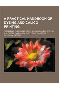 A Practical Handbook of Dyeing and Calico-Printing; With Eleven Page-Plates, Forty-Seven Specimens of Dyed and Printed Fabrics, and Thirty-Eight Woo