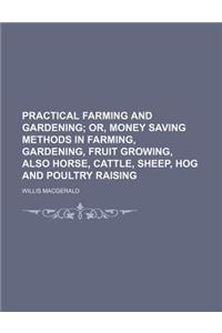 Practical Farming and Gardening; Or, Money Saving Methods in Farming, Gardening, Fruit Growing, Also Horse, Cattle, Sheep, Hog and Poultry Raising