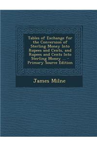 Tables of Exchange for the Conversion of Sterling Money Into Rupees and Cents, and Rupees and Cents Into Sterling Money ... - Primary Source Edition