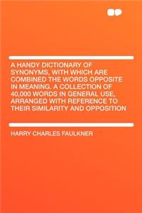 A Handy Dictionary of Synonyms, with Which Are Combined the Words Opposite in Meaning. a Collection of 40,000 Words in General Use, Arranged with Reference to Their Similarity and Opposition
