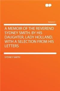 A Memoir of the Reverend Sydney Smith. by His Daughter, Lady Holland. with a Selection from His Letters Volume 2