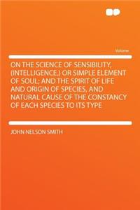 On the Science of Sensibility, (Intelligence, ) or Simple Element of Soul; And the Spirit of Life and Origin of Species, and Natural Cause of the Constancy of Each Species to Its Type