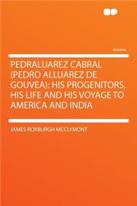 Pedraluarez Cabral (Pedro Alluarez de Gouvea): His Progenitors, His Life and His Voyage to America and India