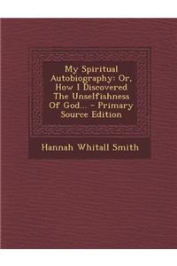 My Spiritual Autobiography: Or, How I Discovered the Unselfishness of God... - Primary Source Edition