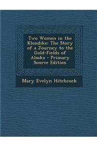 Two Women in the Klondike: The Story of a Journey to the Gold-Fields of Alaska - Primary Source Edition