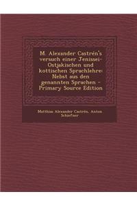 M. Alexander Castren's Versuch Einer Jenissei-Ostjakischen Und Kottischen Sprachlehre: Nebst Aus Den Genannten Sprachen - Primary Source Edition