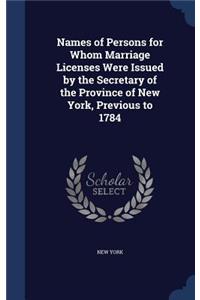 Names of Persons for Whom Marriage Licenses Were Issued by the Secretary of the Province of New York, Previous to 1784