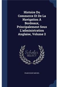 Histoire Du Commerce Et de La Navigation a Bordeaux, Principalement Sous L'Administration Anglaise, Volume 2