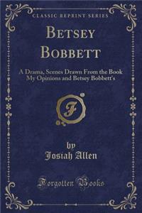 Betsey Bobbett: A Drama, Scenes Drawn from the Book My Opinions and Betsey Bobbett's (Classic Reprint)