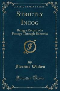 Strictly Incog: Being a Record of a Passage Through Bohemia (Classic Reprint)