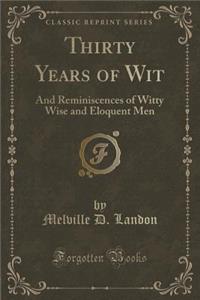 Thirty Years of Wit: And Reminiscences of Witty Wise and Eloquent Men (Classic Reprint)