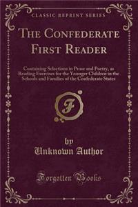 The Confederate First Reader: Containing Selections in Prose and Poetry, as Reading Exercises for the Younger Children in the Schools and Families of the Confederate States (Classic Reprint): Containing Selections in Prose and Poetry, as Reading Exercises for the Younger Children in the Schools and Families of the Confederate States (Clas