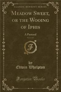 Meadow Sweet, or the Wooing of Iphis, Vol. 2 of 3: A Pastoral (Classic Reprint)
