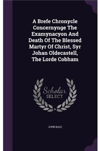 A Brefe Chronycle Concernynge The Examynacyon And Death Of The Blessed Martyr Of Christ, Syr Johan Oldecastell, The Lorde Cobham