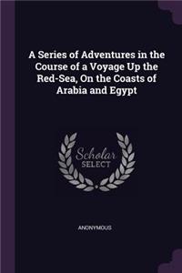 A Series of Adventures in the Course of a Voyage Up the Red-Sea, On the Coasts of Arabia and Egypt