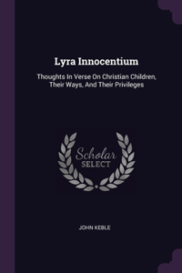 Lyra Innocentium: Thoughts In Verse On Christian Children, Their Ways, And Their Privileges