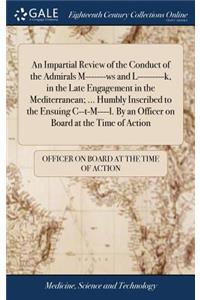 An Impartial Review of the Conduct of the Admirals M-------Ws and L---------K, in the Late Engagement in the Mediterranean; ... Humbly Inscribed to the Ensuing C--T-M----L. by an Officer on Board at the Time of Action