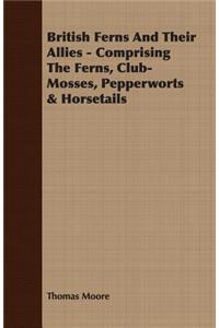British Ferns and Their Allies - Comprising the Ferns, Club-Mosses, Pepperworts & Horsetails
