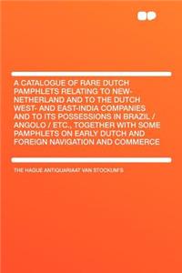 A Catalogue of Rare Dutch Pamphlets Relating to New-Netherland and to the Dutch West- And East-India Companies and to Its Possessions in Brazil / Angolo / Etc., Together with Some Pamphlets on Early Dutch and Foreign Navigation and Commerce