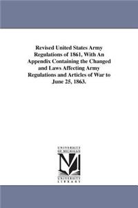 Revised United States Army Regulations of 1861, With An Appendix Containing the Changed and Laws Affecting Army Regulations and Articles of War to June 25, 1863.