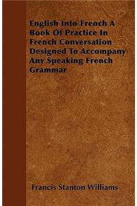 English Into French - A Book of Practice in French Conversation Designed to Accompany Any Speaking French Grammar